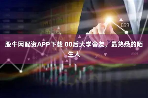 股牛网配资APP下载 00后大学舍友,最熟悉的陌生人