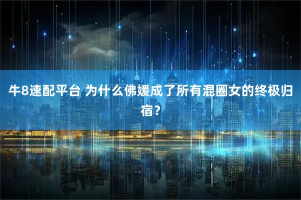 牛8速配平台 为什么佛媛成了所有混圈女的终极归宿?