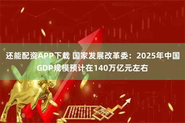 还能配资APP下载 国家发展改革委:2025年中国GDP规模预计在140万亿元左右