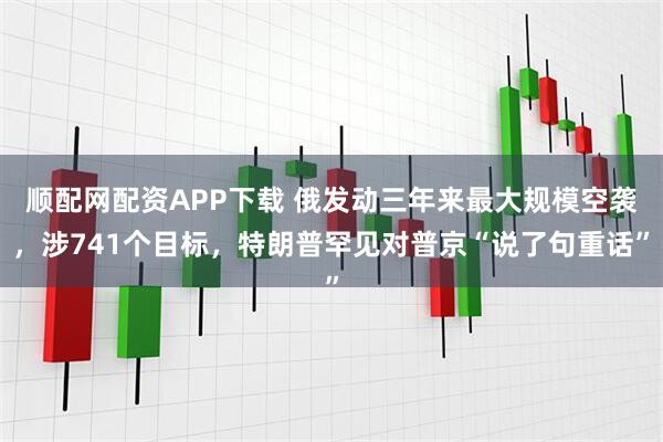 顺配网配资APP下载 俄发动三年来最大规模空袭，涉741个目标，特朗普罕见对普京“说了句重话”