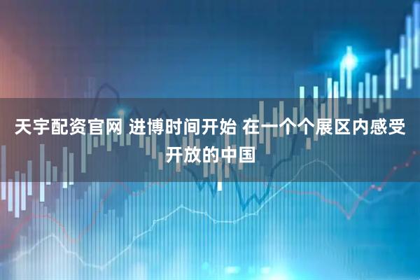 天宇配资官网 进博时间开始 在一个个展区内感受开放的中国