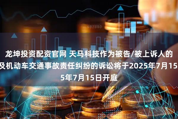 龙坤投资配资官网 天马科技作为被告/被上诉人的1起涉及机动车交通事故责任纠纷的诉讼将于2025年7月15日开庭