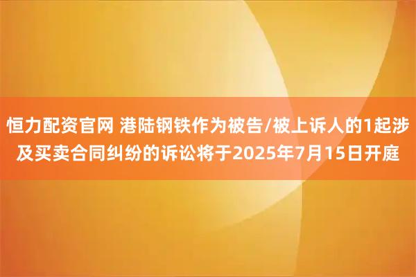 恒力配资官网 港陆钢铁作为被告/被上诉人的1起涉及买卖合同纠纷的诉讼将于2025年7月15日开庭