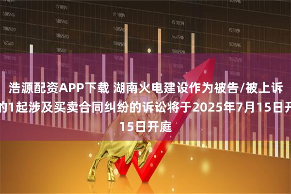 浩源配资APP下载 湖南火电建设作为被告/被上诉人的1起涉及买卖合同纠纷的诉讼将于2025年7月15日开庭