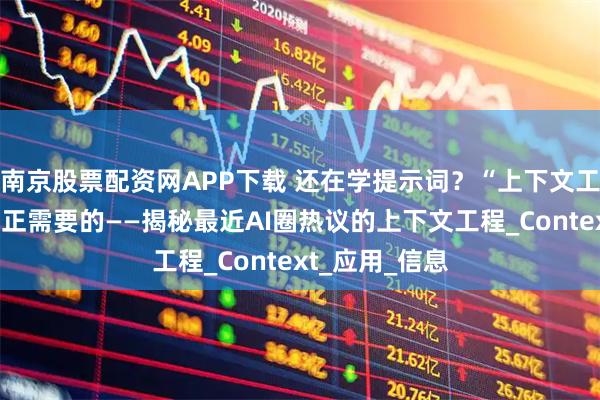 南京股票配资网APP下载 还在学提示词？“上下文工程”才是你真正需要的——揭秘最近AI圈热议的上下文工程_Context_应用_信息