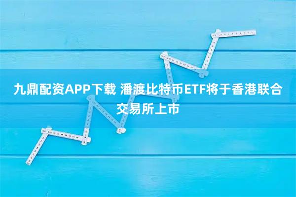 九鼎配资APP下载 潘渡比特币ETF将于香港联合交易所上市