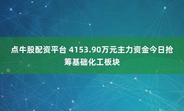 点牛股配资平台 4153.90万元主力资金今日抢筹基础化工板块