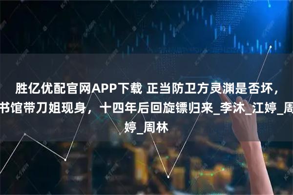 胜亿优配官网APP下载 正当防卫方灵渊是否坏,图书馆带刀姐现身,十四年后回旋镖归来_李沐_江婷_周林