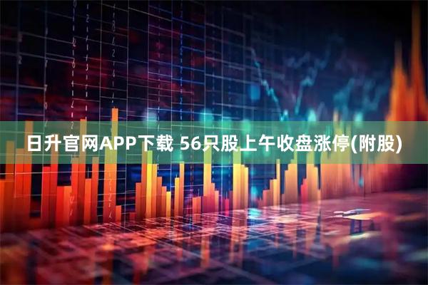 日升官网APP下载 56只股上午收盘涨停(附股)