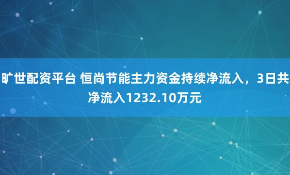 旷世配资平台 恒尚节能主力资金持续净流入，3日共净流入1232.10万元