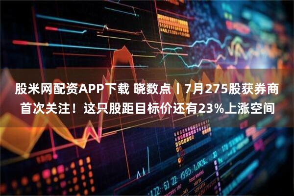 股米网配资APP下载 晓数点丨7月275股获券商首次关注！这只股距目标价还有23%上涨空间