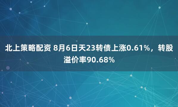 北上策略配资 8月6日天23转债上涨0.61%，转股溢价率90.68%