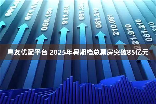 粤友优配平台 2025年暑期档总票房突破85亿元