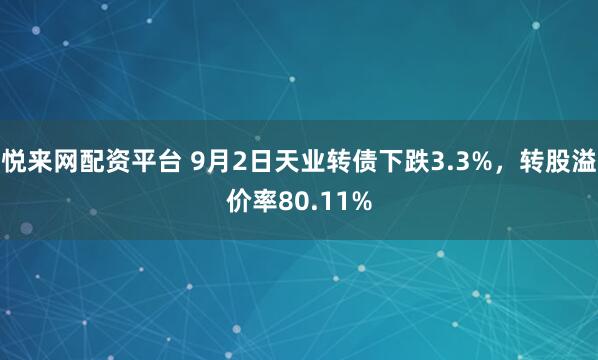 悦来网配资平台 9月2日天业转债下跌3.3%,转股溢价率80.11%