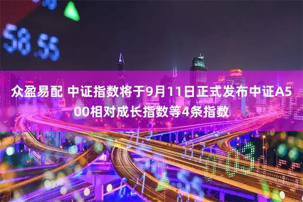 众盈易配 中证指数将于9月11日正式发布中证A500相对成长指数等4条指数