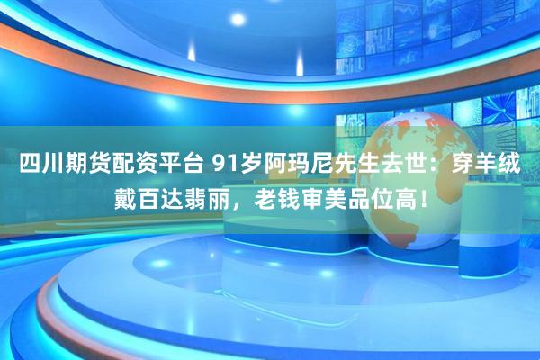 四川期货配资平台 91岁阿玛尼先生去世:穿羊绒戴百达翡丽,老钱审美品位高!