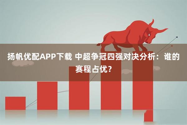 扬帆优配APP下载 中超争冠四强对决分析:谁的赛程占优?