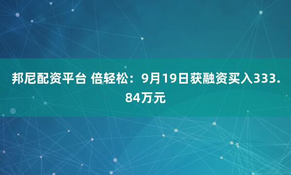 邦尼配资平台 倍轻松:9月19日获融资买入333.84万元