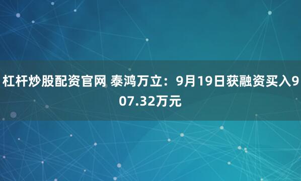 杠杆炒股配资官网 泰鸿万立:9月19日获融资买入907.32万元