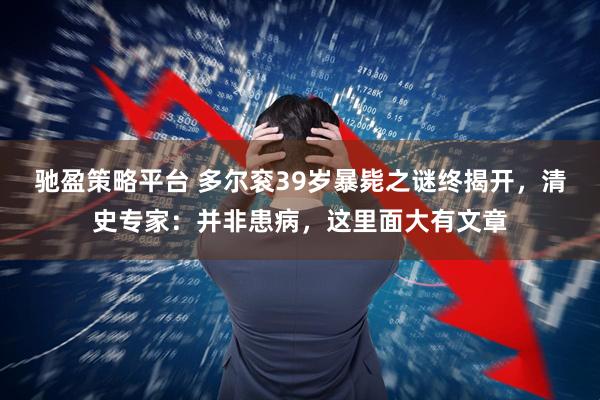 驰盈策略平台 多尔衮39岁暴毙之谜终揭开，清史专家：并非患病，这里面大有文章