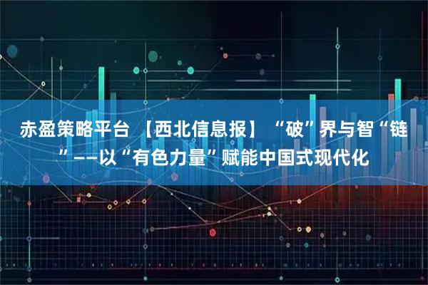 赤盈策略平台 【西北信息报】 “破”界与智“链”——以“有色力量”赋能中国式现代化