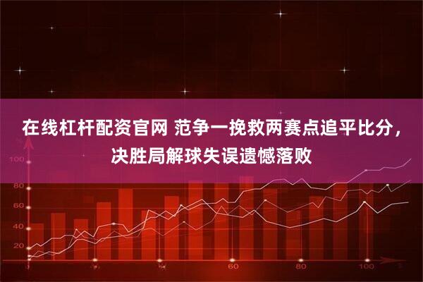 在线杠杆配资官网 范争一挽救两赛点追平比分,决胜局解球失误遗憾落败