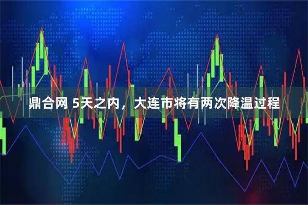 鼎合网 5天之内，大连市将有两次降温过程