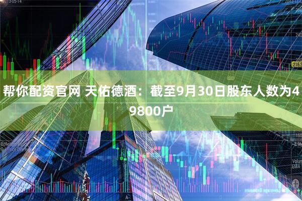 帮你配资官网 天佑德酒：截至9月30日股东人数为49800户