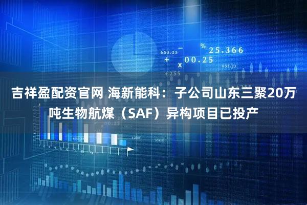 吉祥盈配资官网 海新能科：子公司山东三聚20万吨生物航煤（SAF）异构项目已投产