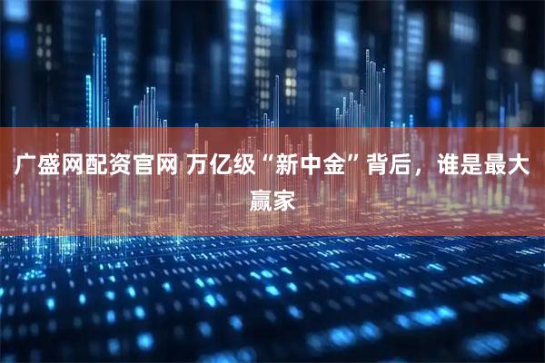 广盛网配资官网 万亿级“新中金”背后，谁是最大赢家