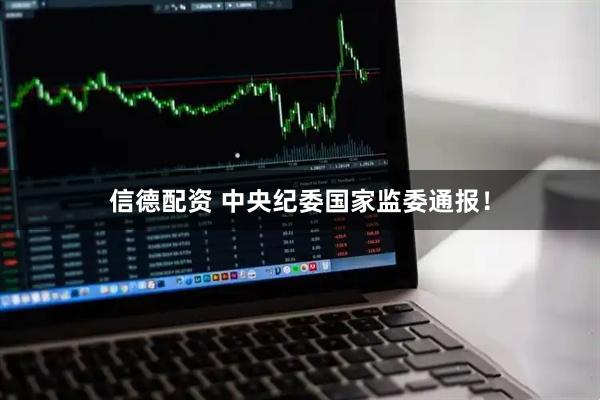 信德配资 中央纪委国家监委通报!