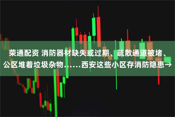荣通配资 消防器材缺失或过期、疏散通道被堵、公区堆着垃圾杂物……西安这些小区存消防隐患→