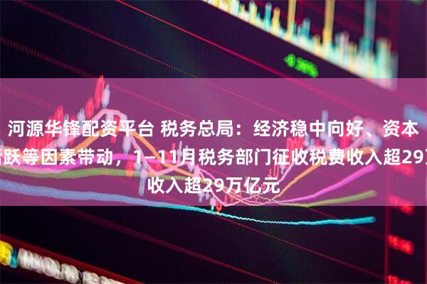 河源华锋配资平台 税务总局：经济稳中向好、资本市场活跃等因素带动，1—11月税务部门征收税费收入超29万亿元