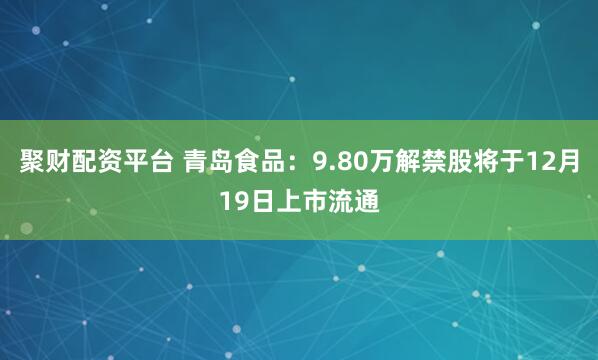 聚财配资平台 青岛食品：9.80万解禁股将于12月19日上市流通