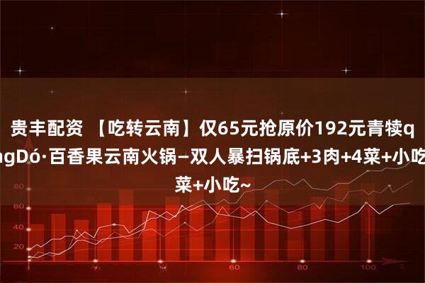 贵丰配资 【吃转云南】仅65元抢原价192元青犊qingDó·百香果云南火锅—双人暴扫锅底+3肉+4菜+小吃~