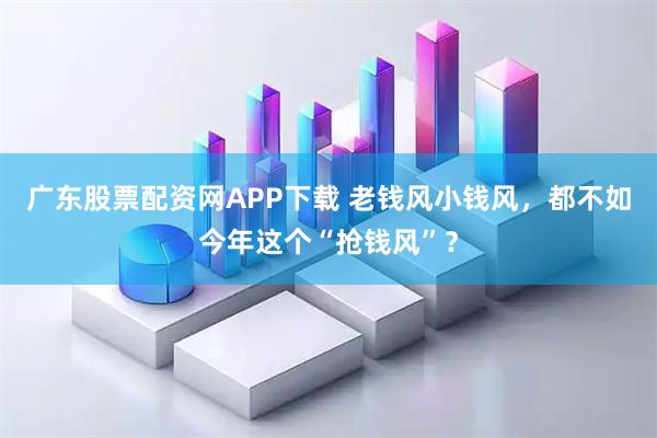 广东股票配资网APP下载 老钱风小钱风，都不如今年这个“抢钱风”？