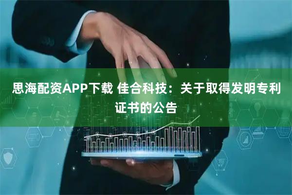 思海配资APP下载 佳合科技：关于取得发明专利证书的公告