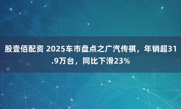 股壹佰配资 2025车市盘点之广汽传祺，年销超31.9万台，同比下滑23%