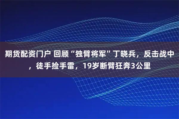 期货配资门户 回顾“独臂将军”丁晓兵,反击战中,徒手捡手雷,19岁断臂狂奔3公里