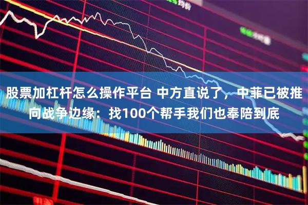 股票加杠杆怎么操作平台 中方直说了，中菲已被推向战争边缘：找100个帮手我们也奉陪到底