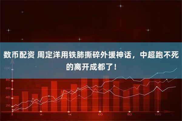 数币配资 周定洋用铁肺撕碎外援神话，中超跑不死的离开成都了！