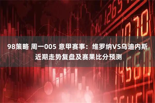 98策略 周一005 意甲赛事：维罗纳VS乌迪内斯 近期走势复盘及赛果比分预测
