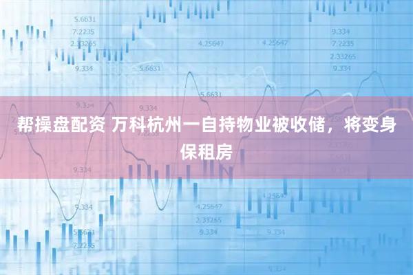 帮操盘配资 万科杭州一自持物业被收储，将变身保租房