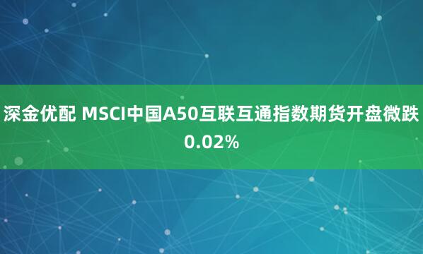 深金优配 MSCI中国A50互联互通指数期货开盘微跌0.02%