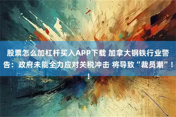 股票怎么加杠杆买入APP下载 加拿大钢铁行业警告：政府未能全力应对关税冲击 将导致“裁员潮”！