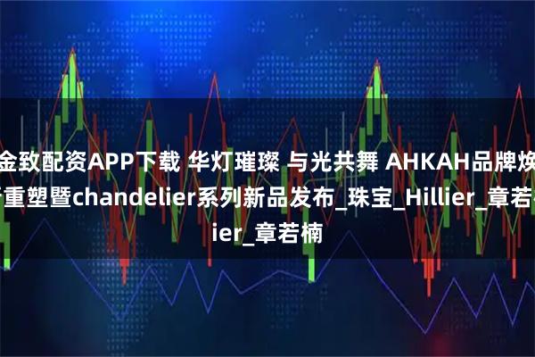 金致配资APP下载 华灯璀璨 与光共舞 AHKAH品牌焕新重塑暨chandelier系列新品发布_珠宝_Hillier_章若楠