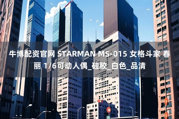 牛博配资官网 STARMAN MS-015 女格斗家 春丽 1/6可动人偶_硅胶_白色_品清