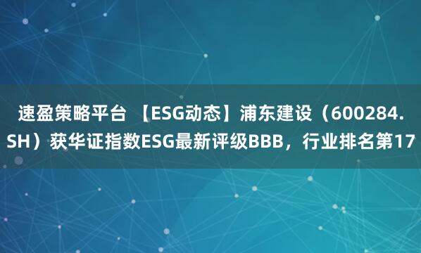 速盈策略平台 【ESG动态】浦东建设（600284.SH）获华证指数ESG最新评级BBB，行业排名第17