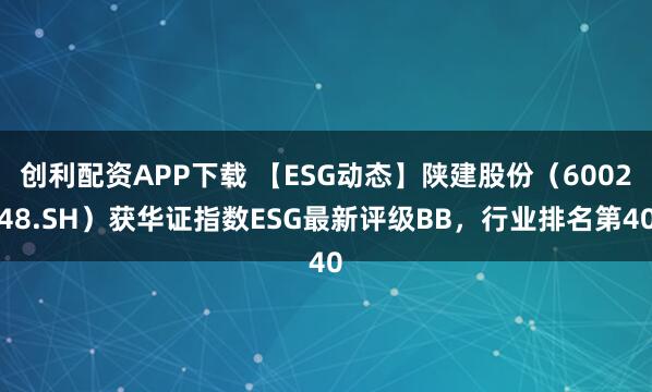 创利配资APP下载 【ESG动态】陕建股份（600248.SH）获华证指数ESG最新评级BB，行业排名第40
