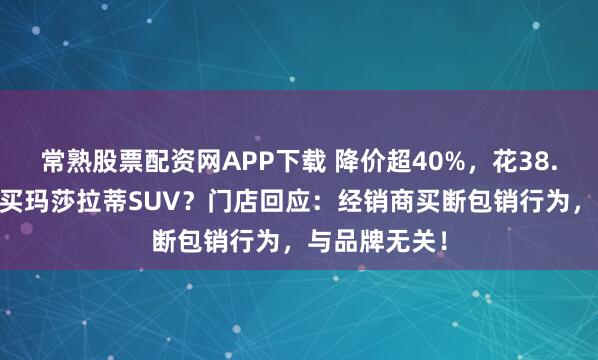 常熟股票配资网APP下载 降价超40%，花38.88万元就能买玛莎拉蒂SUV？门店回应：经销商买断包销行为，与品牌无关！